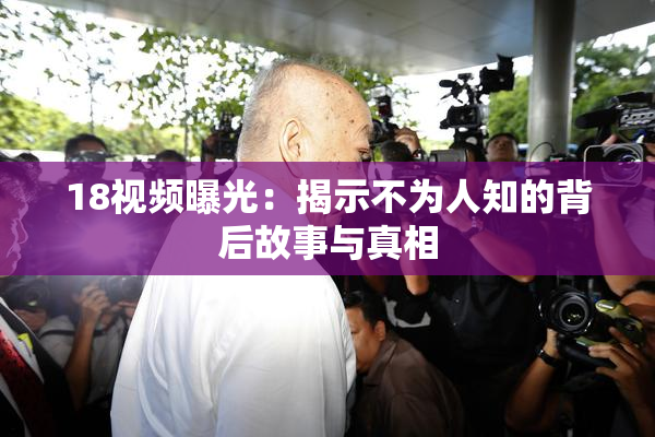 18视频曝光：揭示不为人知的背后故事与真相