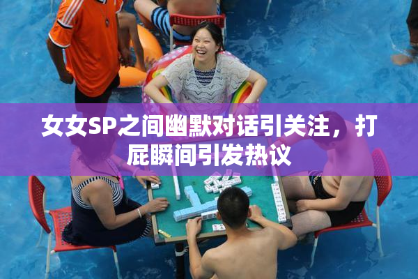 女女SP之间幽默对话引关注，打屁瞬间引发热议