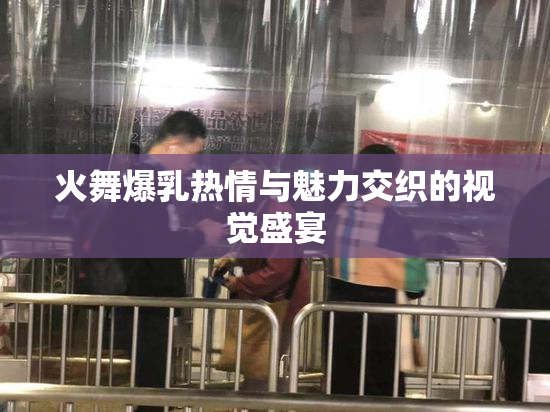 火舞爆乳热情与魅力交织的视觉盛宴