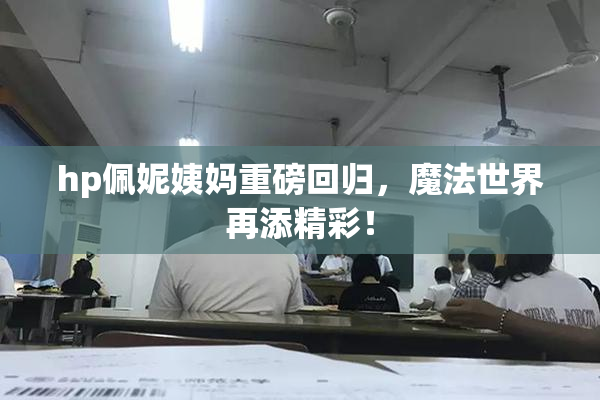hp佩妮姨妈重磅回归，魔法世界再添精彩！