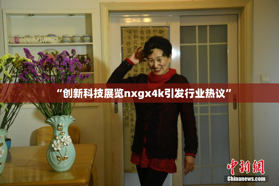 “创新科技展览nxgx4k引发行业热议”