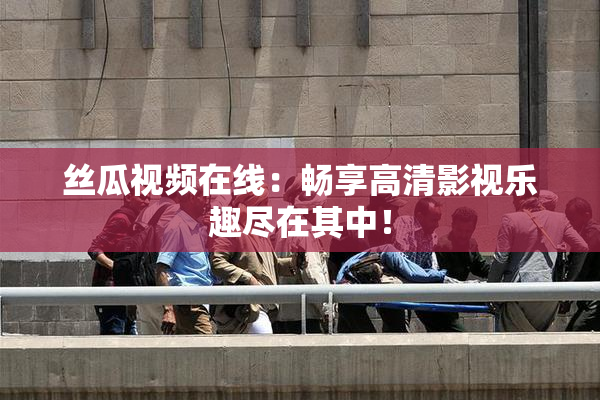 丝瓜视频在线：畅享高清影视乐趣尽在其中！