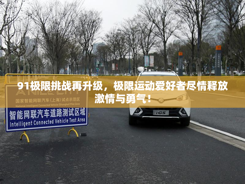 91极限挑战再升级，极限运动爱好者尽情释放激情与勇气！