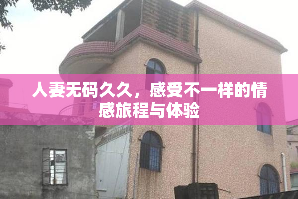 人妻无码久久，感受不一样的情感旅程与体验
