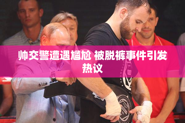 帅交警遭遇尴尬 被脱裤事件引发热议