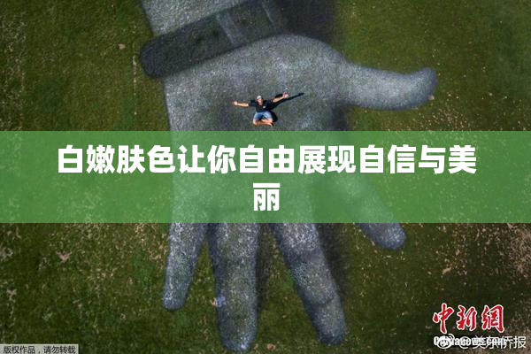 白嫩肤色让你自由展现自信与美丽