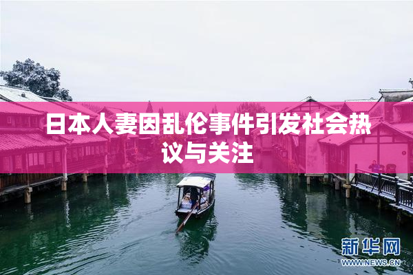 日本人妻因乱伦事件引发社会热议与关注