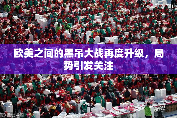 欧美之间的黑吊大战再度升级，局势引发关注