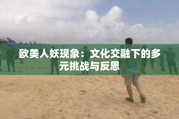 欧美人妖现象：文化交融下的多元挑战与反思