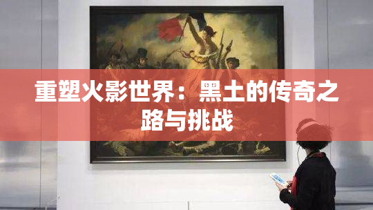 重塑火影世界：黑土的传奇之路与挑战
