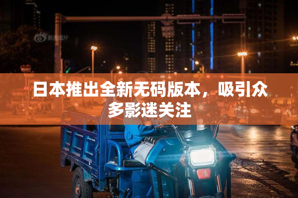日本推出全新无码版本，吸引众多影迷关注