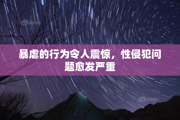 暴虐的行为令人震惊，性侵犯问题愈发严重