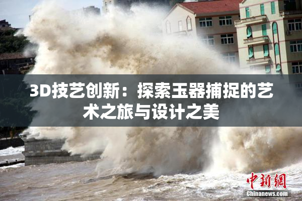 3D技艺创新：探索玉器捕捉的艺术之旅与设计之美