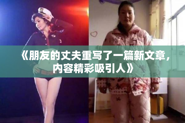 《朋友的丈夫重写了一篇新文章，内容精彩吸引人》