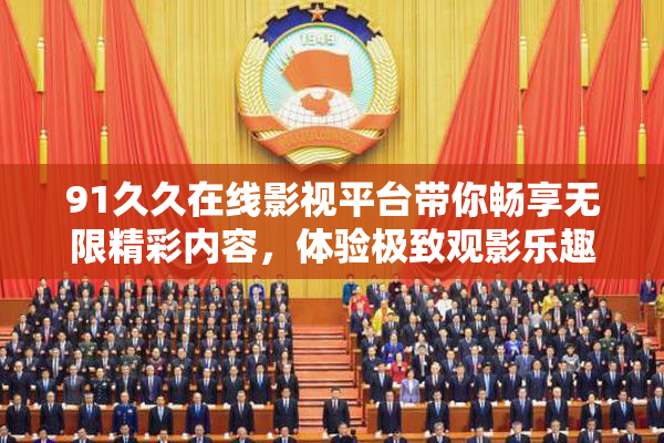 91久久在线影视平台带你畅享无限精彩内容，体验极致观影乐趣！