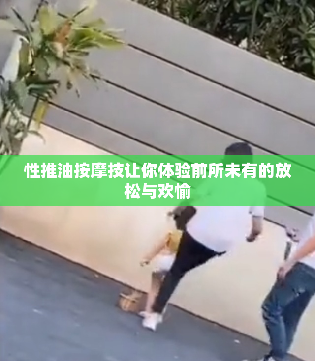 性推油按摩技让你体验前所未有的放松与欢愉