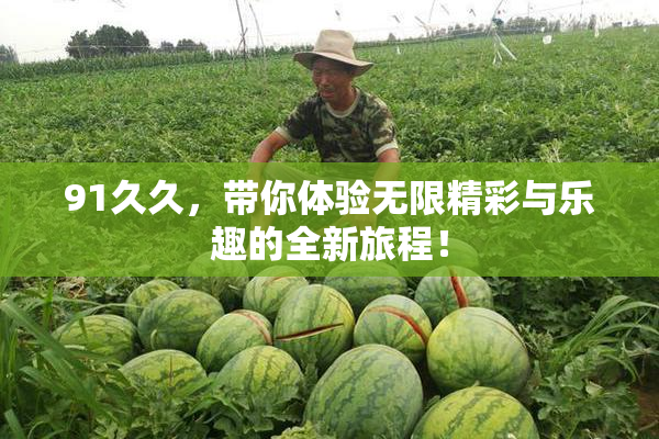 91久久，带你体验无限精彩与乐趣的全新旅程！