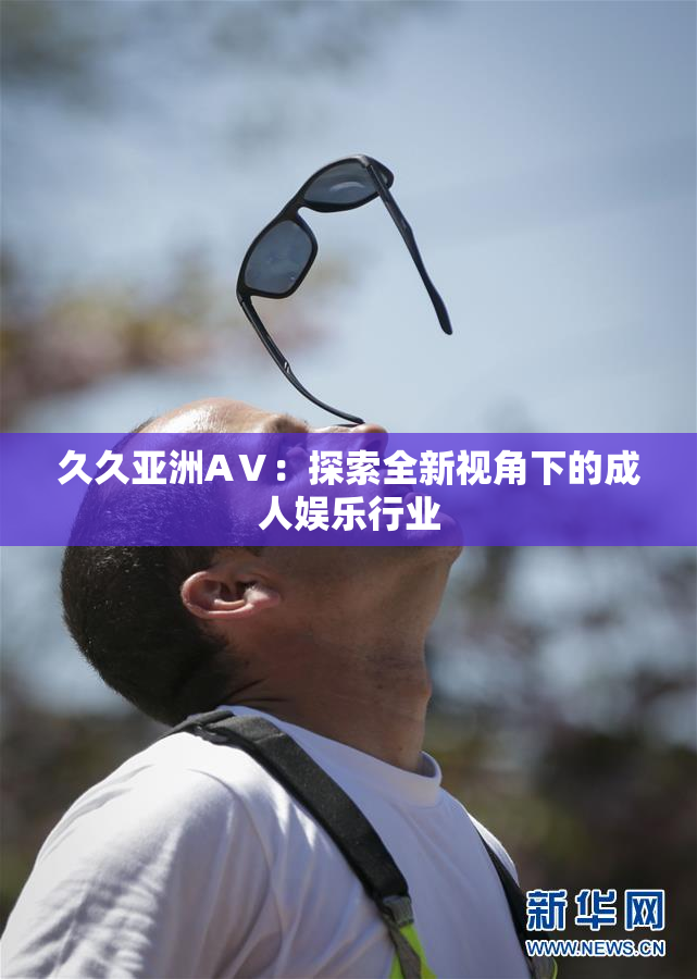久久亚洲AⅤ：探索全新视角下的成人娱乐行业