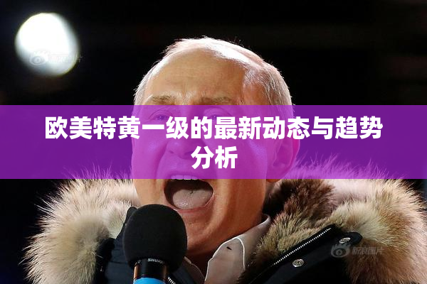 欧美特黄一级的最新动态与趋势分析