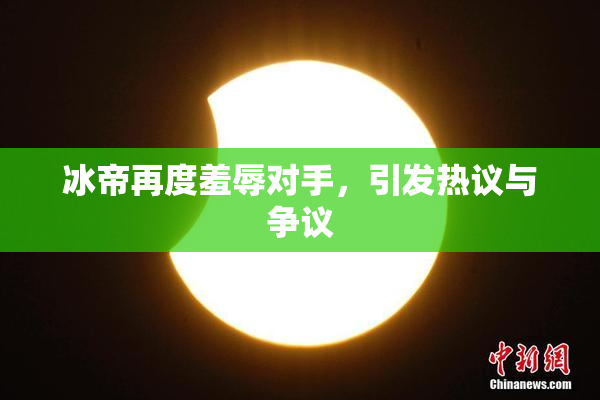 冰帝再度羞辱对手，引发热议与争议