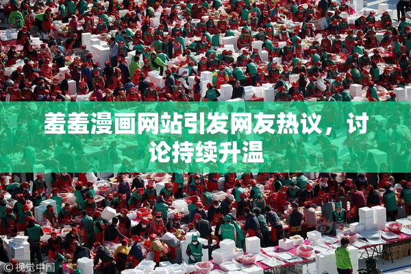 羞羞漫画网站引发网友热议，讨论持续升温