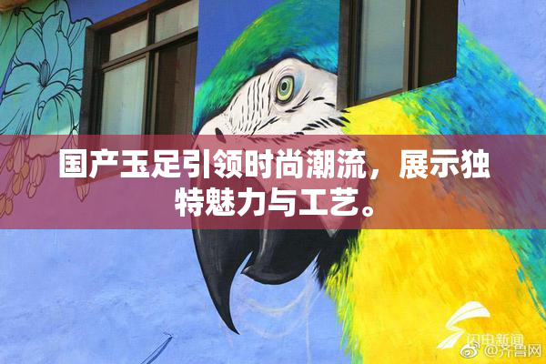 国产玉足引领时尚潮流，展示独特魅力与工艺。
