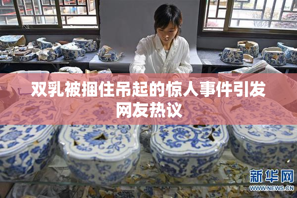 双乳被捆住吊起的惊人事件引发网友热议