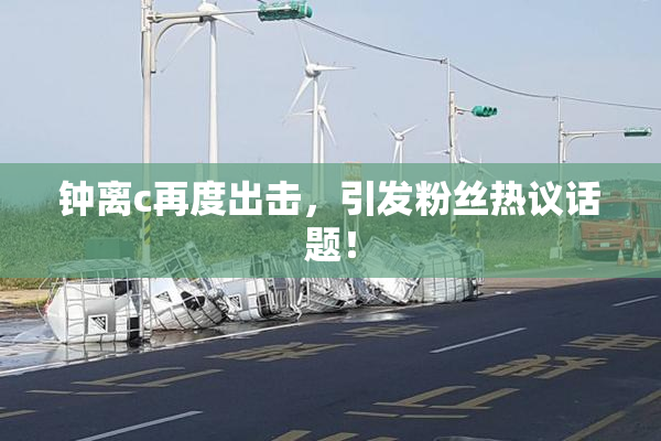 钟离c再度出击，引发粉丝热议话题！