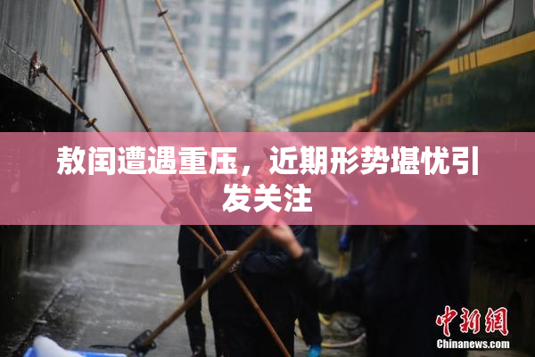 敖闰遭遇重压，近期形势堪忧引发关注