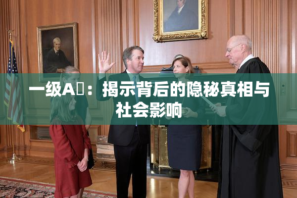 一级A婬：揭示背后的隐秘真相与社会影响