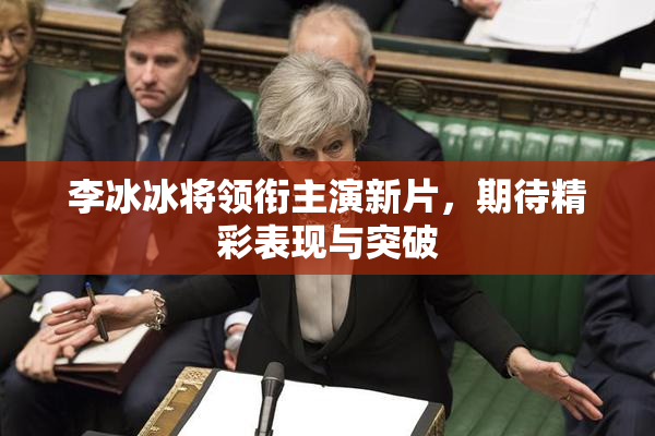 李冰冰将领衔主演新片，期待精彩表现与突破