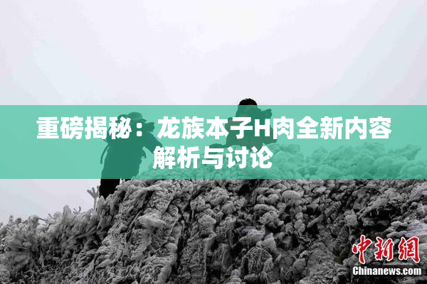 重磅揭秘：龙族本子H肉全新内容解析与讨论