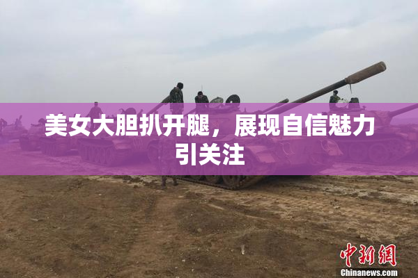 美女大胆扒开腿，展现自信魅力引关注