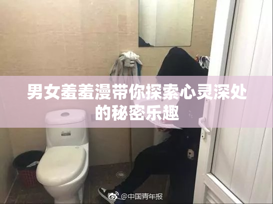 男女羞羞漫带你探索心灵深处的秘密乐趣