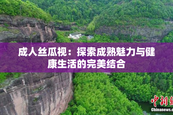 成人丝瓜视：探索成熟魅力与健康生活的完美结合