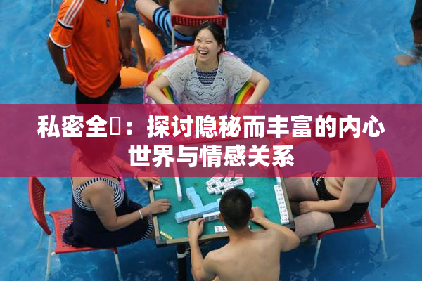 私密全婐：探讨隐秘而丰富的内心世界与情感关系