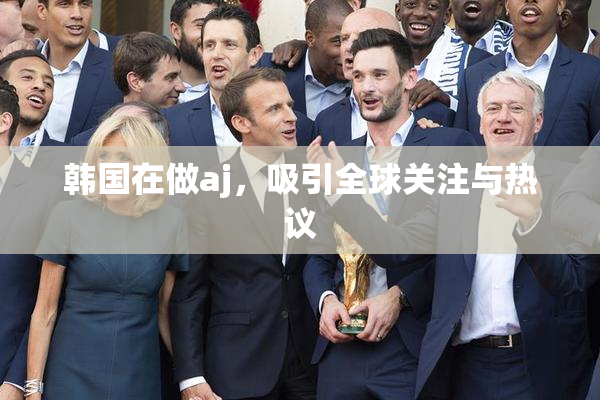 韩国在做aj，吸引全球关注与热议