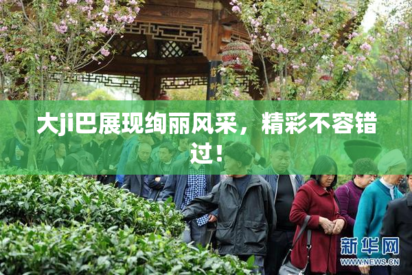大ji巴展现绚丽风采，精彩不容错过！