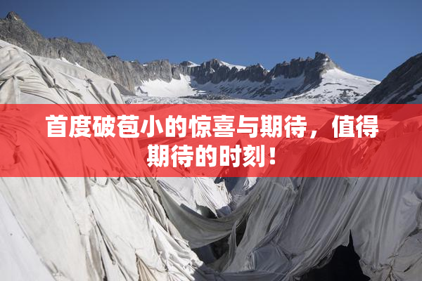首度破苞小的惊喜与期待，值得期待的时刻！