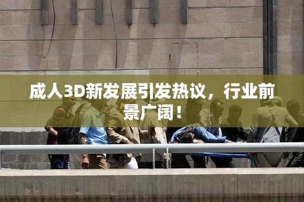 成人3D新发展引发热议，行业前景广阔！
