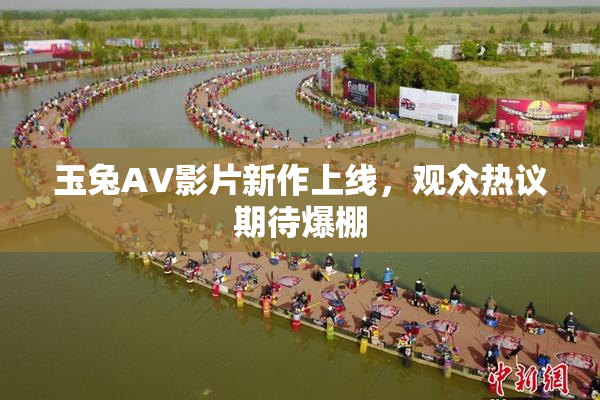 玉兔AV影片新作上线，观众热议期待爆棚