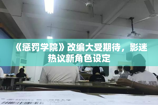 《惩罚学院》改编大受期待，影迷热议新角色设定