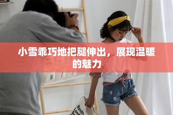 小雪乖巧地把腿伸出，展现温暖的魅力