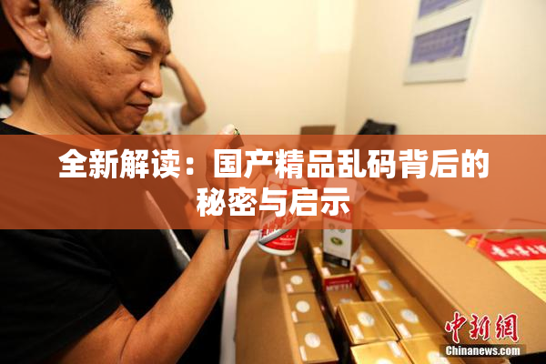 全新解读：国产精品乱码背后的秘密与启示