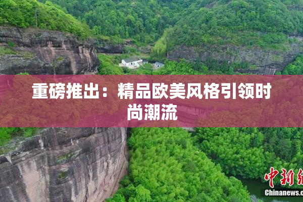 重磅推出：精品欧美风格引领时尚潮流