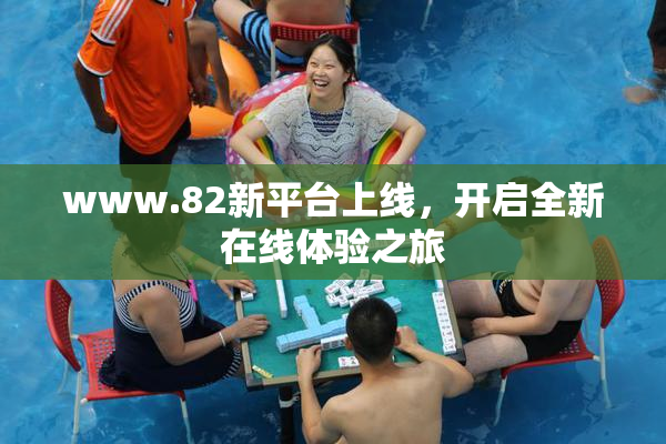 www.82新平台上线，开启全新在线体验之旅