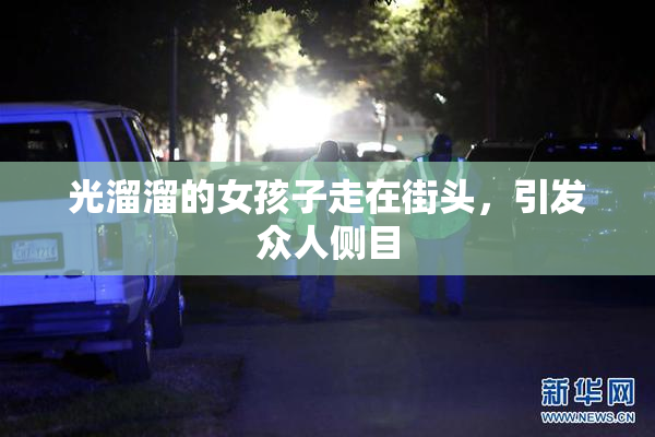 光溜溜的女孩子走在街头，引发众人侧目