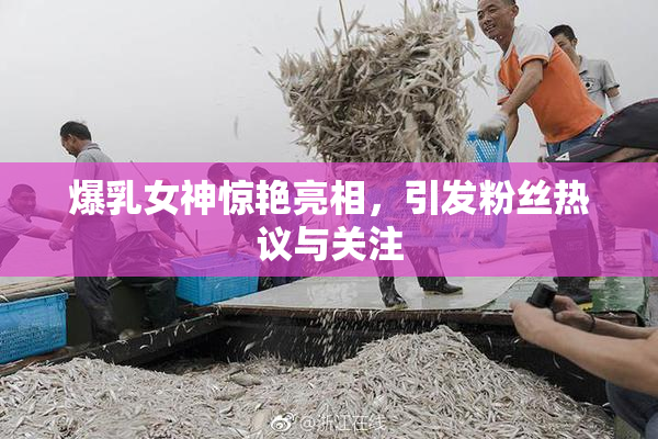 爆乳女神惊艳亮相，引发粉丝热议与关注