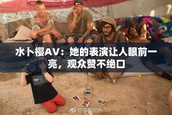 水卜樱AV：她的表演让人眼前一亮，观众赞不绝口