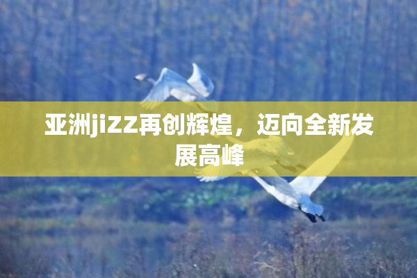 亚洲jiZZ再创辉煌，迈向全新发展高峰